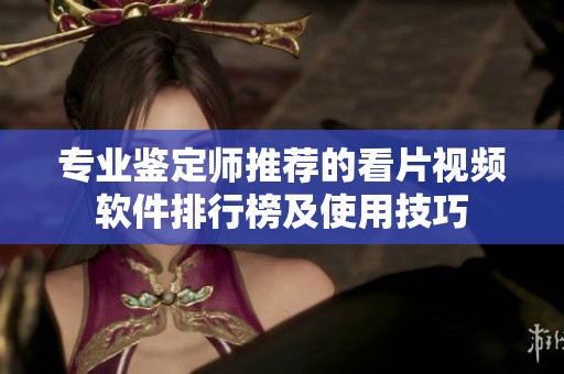 专业鉴定师推荐的看片视频软件排行榜及使用技巧