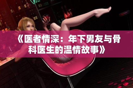 《医者情深：年下男友与骨科医生的温情故事》