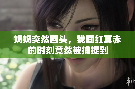 妈妈突然回头，我面红耳赤的时刻竟然被捕捉到