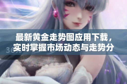 最新黄金走势图应用下载，实时掌握市场动态与走势分析