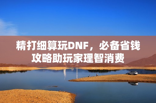 精打细算玩DNF，必备省钱攻略助玩家理智消费