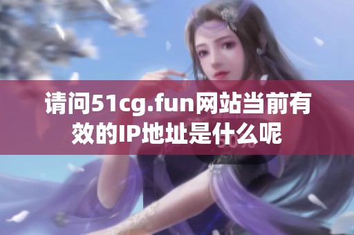 请问51cg.fun网站当前有效的IP地址是什么呢