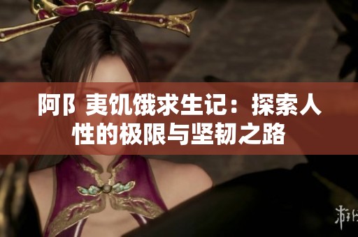 阿阝夷饥饿求生记：探索人性的极限与坚韧之路