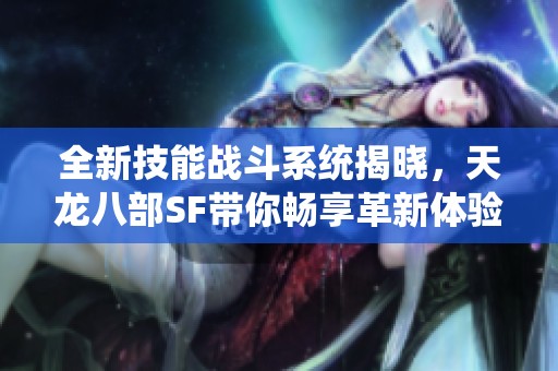 全新技能战斗系统揭晓，天龙八部SF带你畅享革新体验