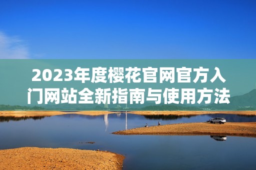 2023年度樱花官网官方入门网站全新指南与使用方法