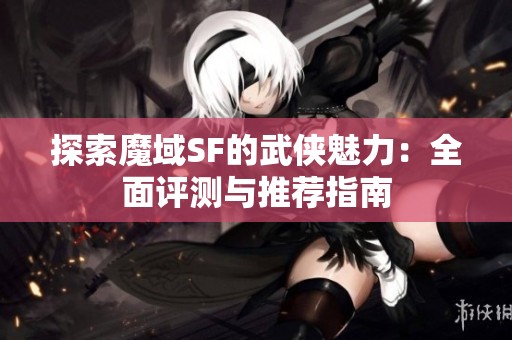 探索魔域SF的武侠魅力：全面评测与推荐指南