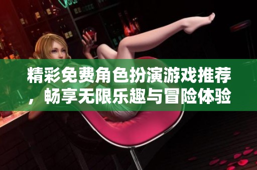 精彩免费角色扮演游戏推荐，畅享无限乐趣与冒险体验