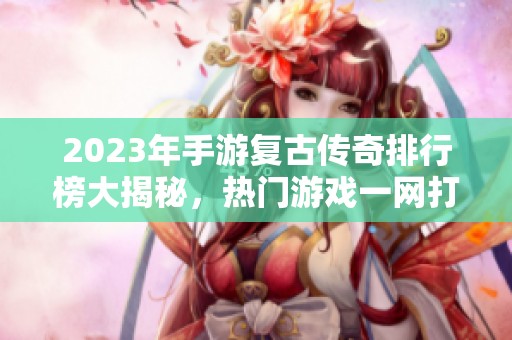 2023年手游复古传奇排行榜大揭秘，热门游戏一网打尽