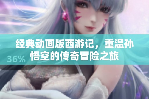 经典动画版西游记，重温孙悟空的传奇冒险之旅