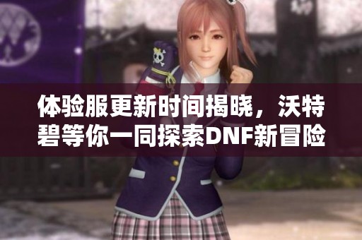 体验服更新时间揭晓，沃特碧等你一同探索DNF新冒险