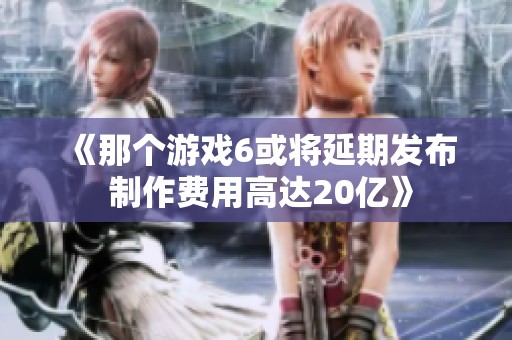 《那个游戏6或将延期发布 制作费用高达20亿》