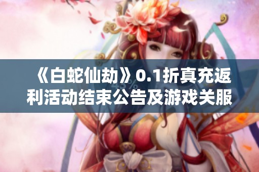 《白蛇仙劫》0.1折真充返利活动结束公告及游戏关服说明