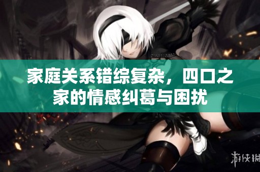 家庭关系错综复杂，四口之家的情感纠葛与困扰
