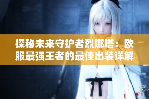 探秘未来守护者烈娜塔：欧服最强王者的最佳出装详解