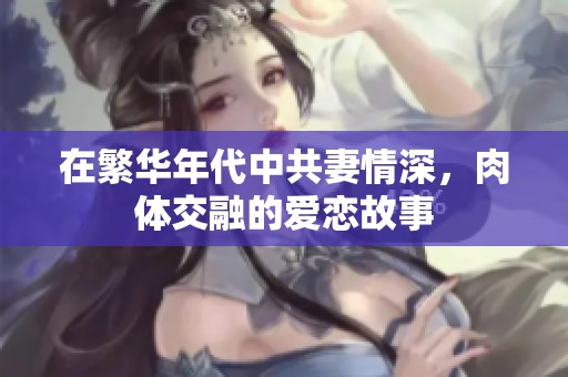 在繁华年代中共妻情深，肉体交融的爱恋故事
