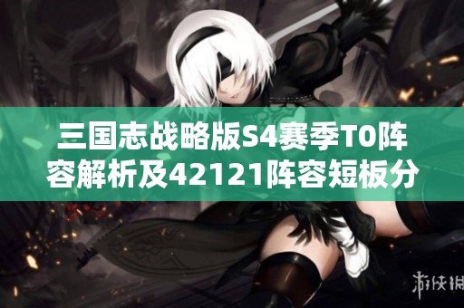 三国志战略版S4赛季T0阵容解析及42121阵容短板分析