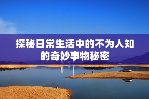 探秘日常生活中的不为人知的奇妙事物秘密