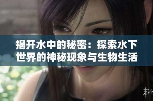 揭开水中的秘密：探索水下世界的神秘现象与生物生活