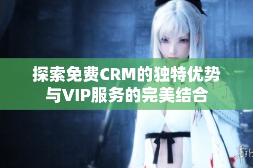 探索免费CRM的独特优势与VIP服务的完美结合