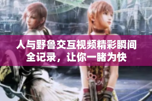 人与野鲁交互视频精彩瞬间全记录，让你一睹为快