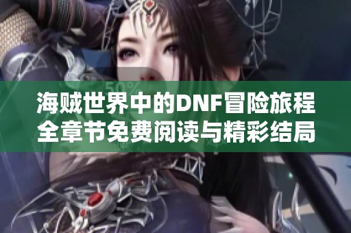 海贼世界中的DNF冒险旅程全章节免费阅读与精彩结局解析