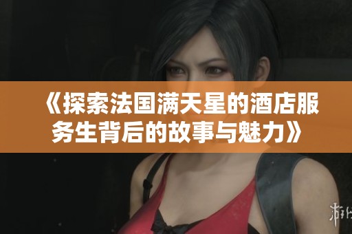 《探索法国满天星的酒店服务生背后的故事与魅力》