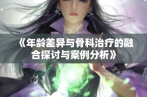 《年龄差异与骨科治疗的融合探讨与案例分析》