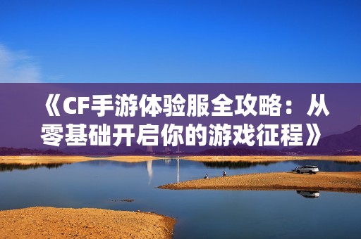 《CF手游体验服全攻略：从零基础开启你的游戏征程》