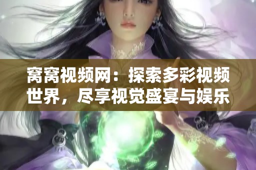 窝窝视频网：探索多彩视频世界，尽享视觉盛宴与娱乐体验