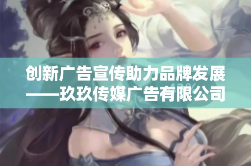 创新广告宣传助力品牌发展——玖玖传媒广告有限公司解析