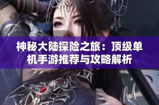 神秘大陆探险之旅：顶级单机手游推荐与攻略解析