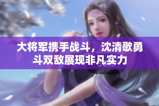 大将军携手战斗，沈清歌勇斗双敌展现非凡实力