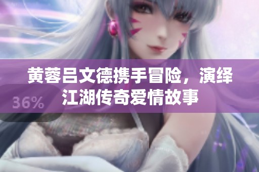 黄蓉吕文德携手冒险，演绎江湖传奇爱情故事