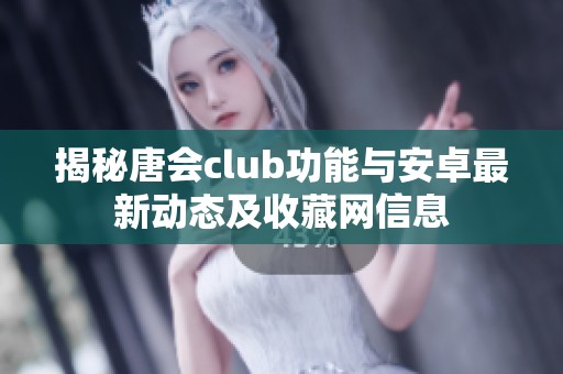 揭秘唐会club功能与安卓最新动态及收藏网信息