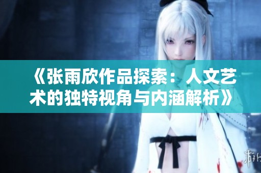《张雨欣作品探索：人文艺术的独特视角与内涵解析》
