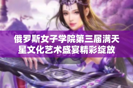 俄罗斯女子学院第三届满天星文化艺术盛宴精彩绽放