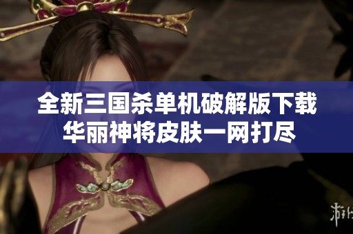 全新三国杀单机破解版下载 华丽神将皮肤一网打尽