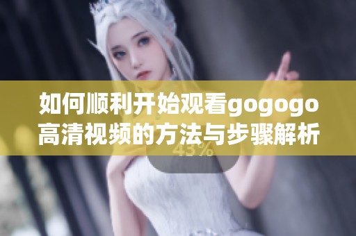 如何顺利开始观看gogogo高清视频的方法与步骤解析