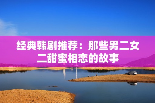 经典韩剧推荐：那些男二女二甜蜜相恋的故事
