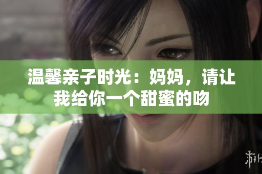 温馨亲子时光：妈妈，请让我给你一个甜蜜的吻