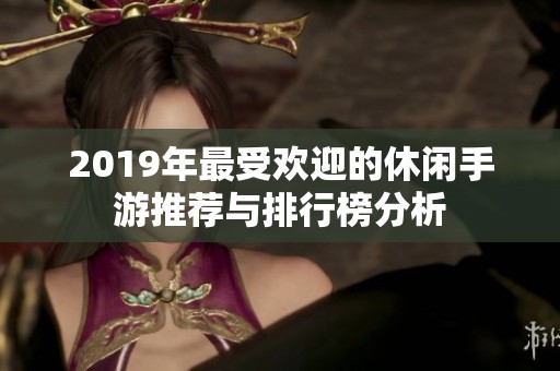 2019年最受欢迎的休闲手游推荐与排行榜分析