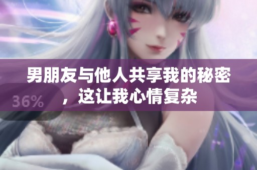 男朋友与他人共享我的秘密，这让我心情复杂