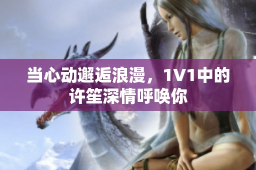 当心动邂逅浪漫，1V1中的许笙深情呼唤你