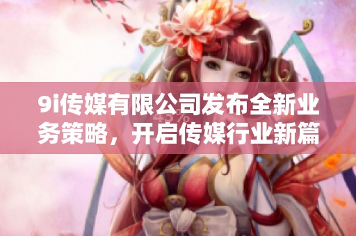 9i传媒有限公司发布全新业务策略，开启传媒行业新篇章