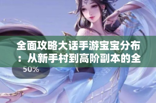 全面攻略大话手游宝宝分布：从新手村到高阶副本的全景解析