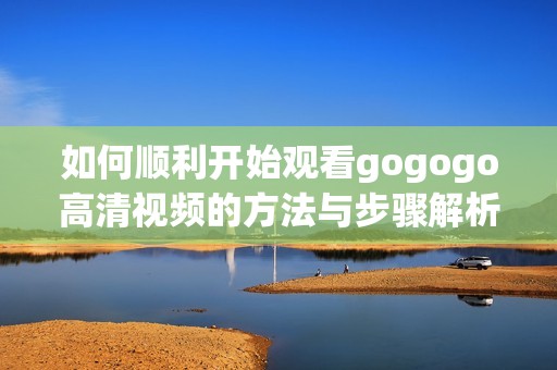 如何顺利开始观看gogogo高清视频的方法与步骤解析