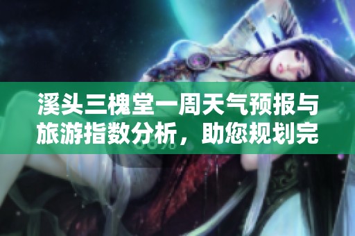 溪头三槐堂一周天气预报与旅游指数分析，助您规划完美行程