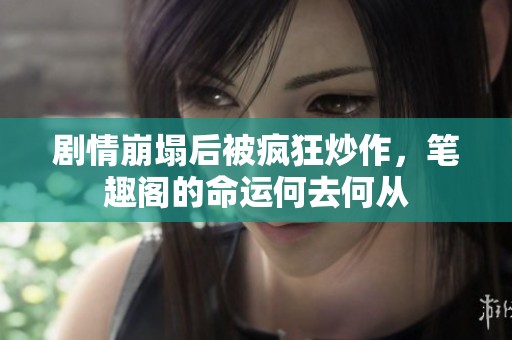 剧情崩塌后被疯狂炒作，笔趣阁的命运何去何从