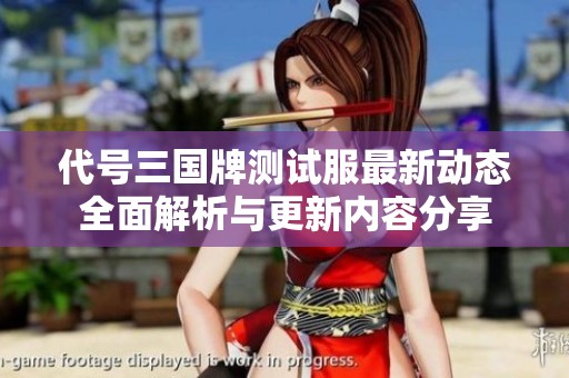 代号三国牌测试服最新动态全面解析与更新内容分享