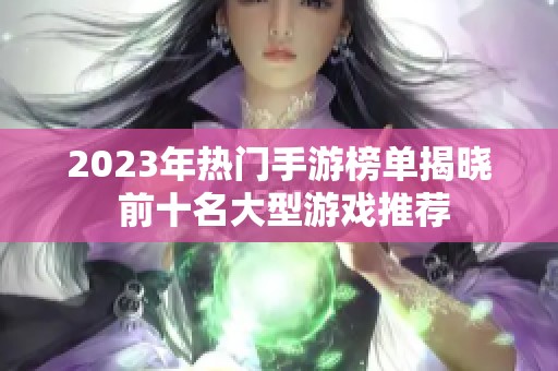 2023年热门手游榜单揭晓 前十名大型游戏推荐